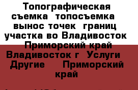 Топографическая съемка (топосъемка), вынос точек (границ) участка во Владивосток - Приморский край, Владивосток г. Услуги » Другие   . Приморский край